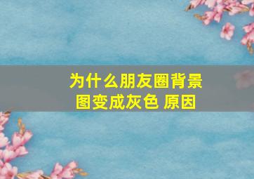 为什么朋友圈背景图变成灰色 原因